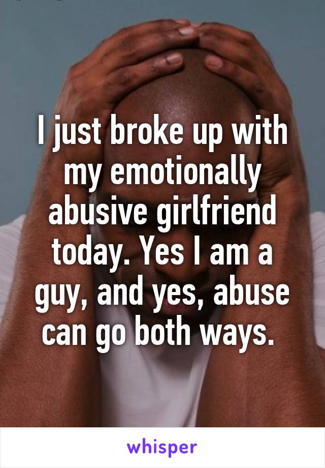 I just broke up with my emotionally abusive girlfriend today. Yes I am a guy, and yes, abuse can go both ways. 