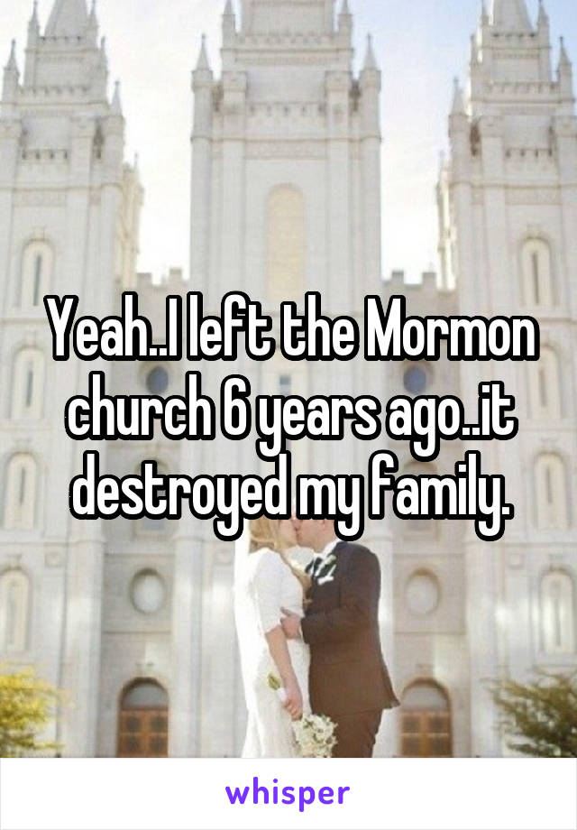 Yeah..I left the Mormon church 6 years ago..it destroyed my family.