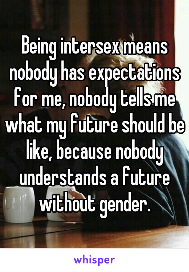 Being intersex means nobody has expectations for me, nobody tells me what my future should be like, because nobody understands a future without gender.
