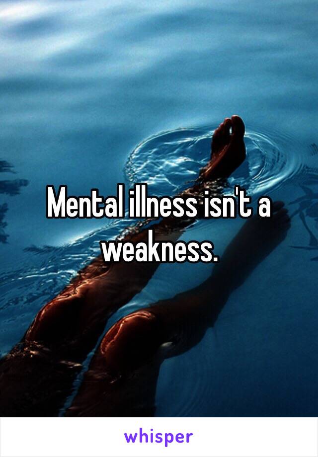 Mental illness isn't a weakness. 