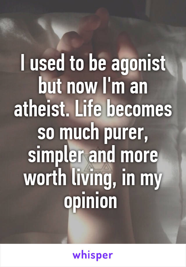 I used to be agonist but now I'm an atheist. Life becomes so much purer, simpler and more worth living, in my opinion 