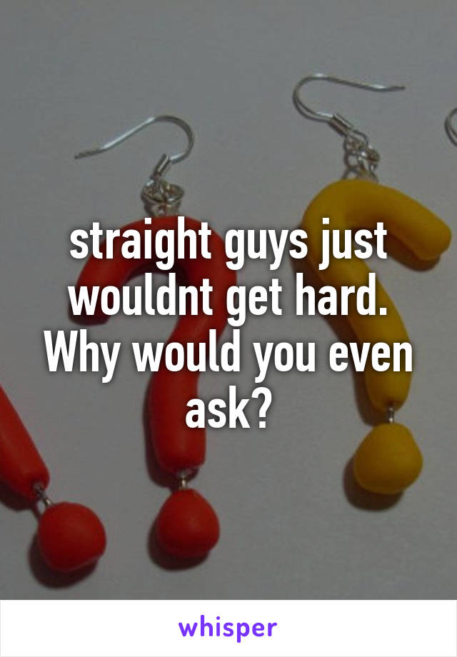 straight guys just wouldnt get hard. Why would you even ask?