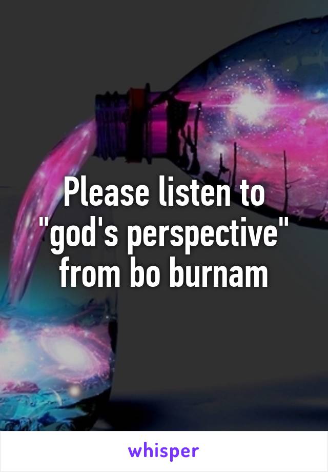 Please listen to "god's perspective" from bo burnam