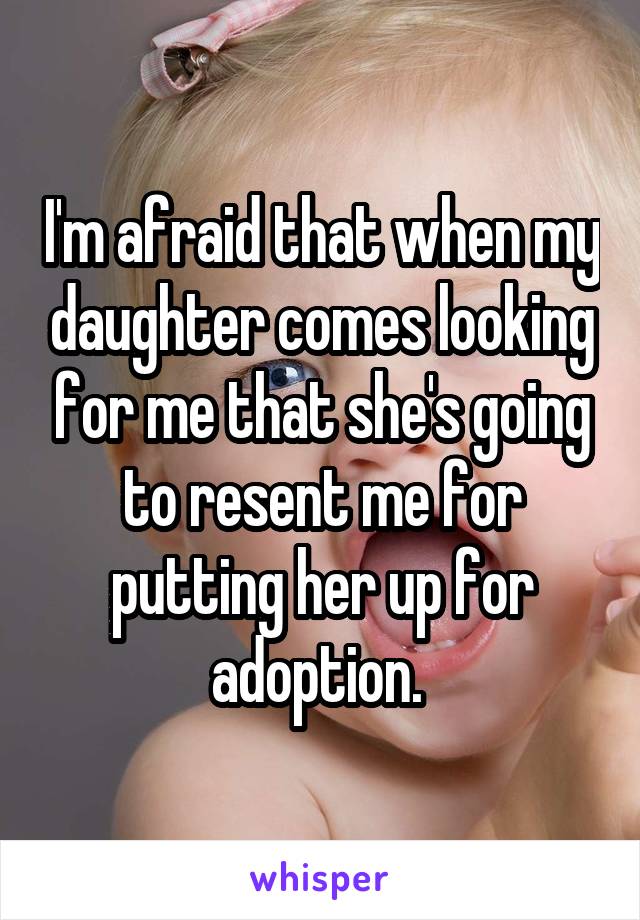 I'm afraid that when my daughter comes looking for me that she's going to resent me for putting her up for adoption. 