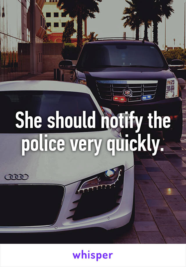 She should notify the police very quickly.