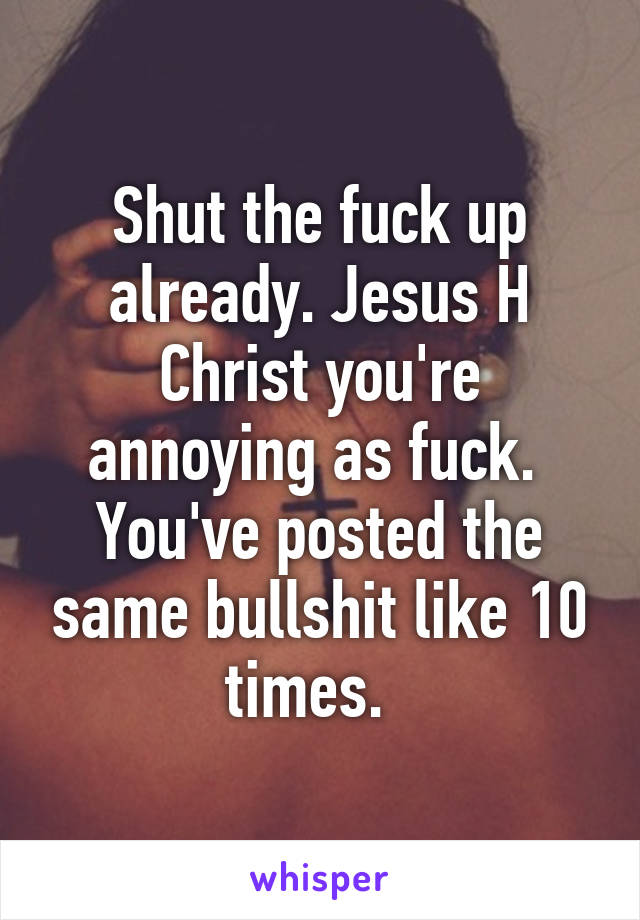 Shut the fuck up already. Jesus H Christ you're annoying as fuck.  You've posted the same bullshit like 10 times.  