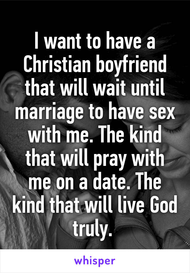 I want to have a Christian boyfriend that will wait until marriage to have sex with me. The kind that will pray with me on a date. The kind that will live God truly. 