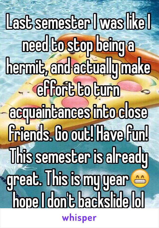 Last semester I was like I need to stop being a hermit, and actually make effort to turn acquaintances into close friends. Go out! Have fun! This semester is already great. This is my year😁 hope I don't backslide lol