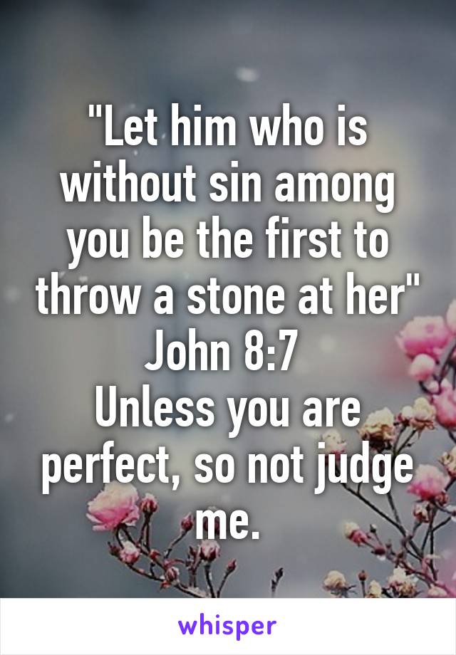 "Let him who is without sin among you be the first to throw a stone at her"
John 8:7 
Unless you are perfect, so not judge me.