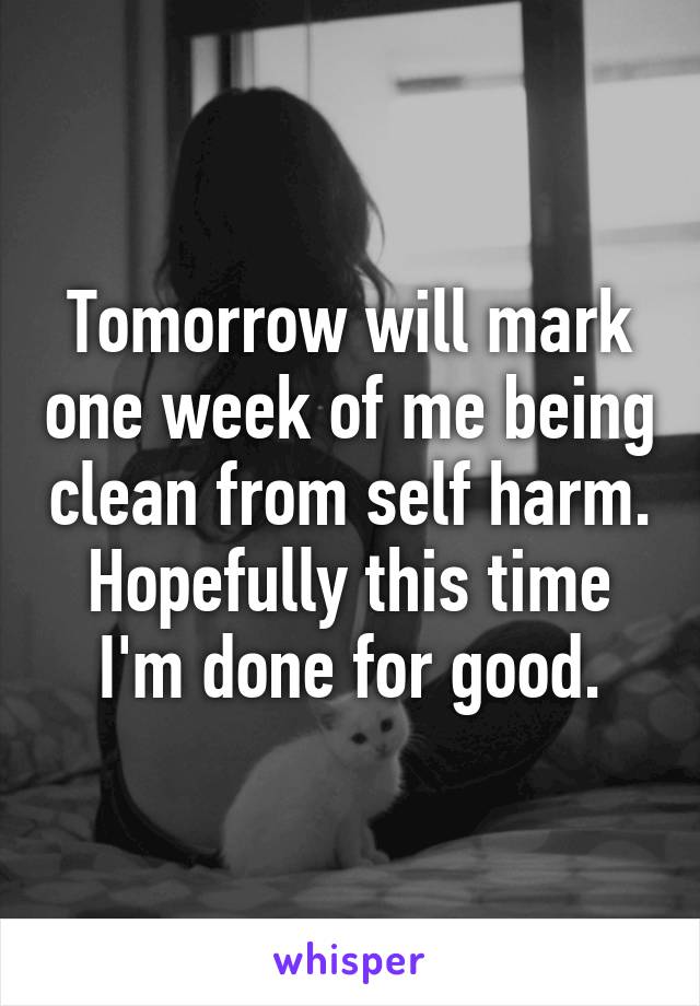 Tomorrow will mark one week of me being clean from self harm. Hopefully this time I'm done for good.