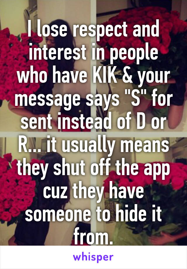 I lose respect and interest in people who have KIK & your message says "S" for sent instead of D or R... it usually means they shut off the app cuz they have someone to hide it from.