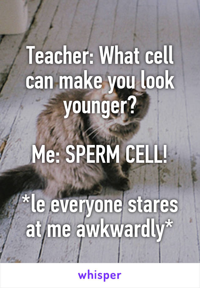 Teacher: What cell can make you look younger?

Me: SPERM CELL!

*le everyone stares at me awkwardly*