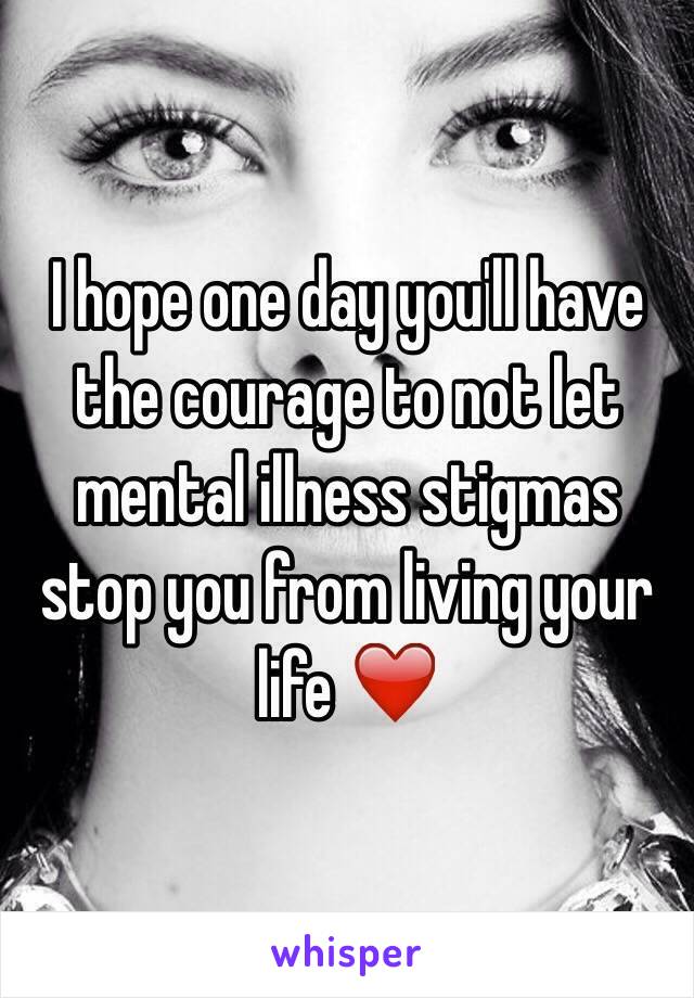 I hope one day you'll have the courage to not let mental illness stigmas stop you from living your life ❤️