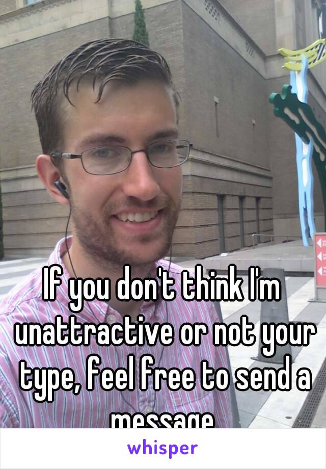
If you don't think I'm unattractive or not your type, feel free to send a message.