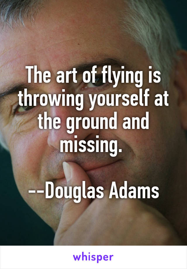 The art of flying is throwing yourself at the ground and missing. 

--Douglas Adams
