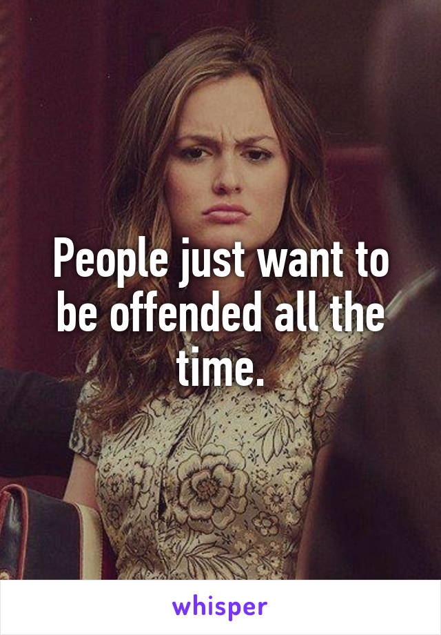 People just want to be offended all the time.