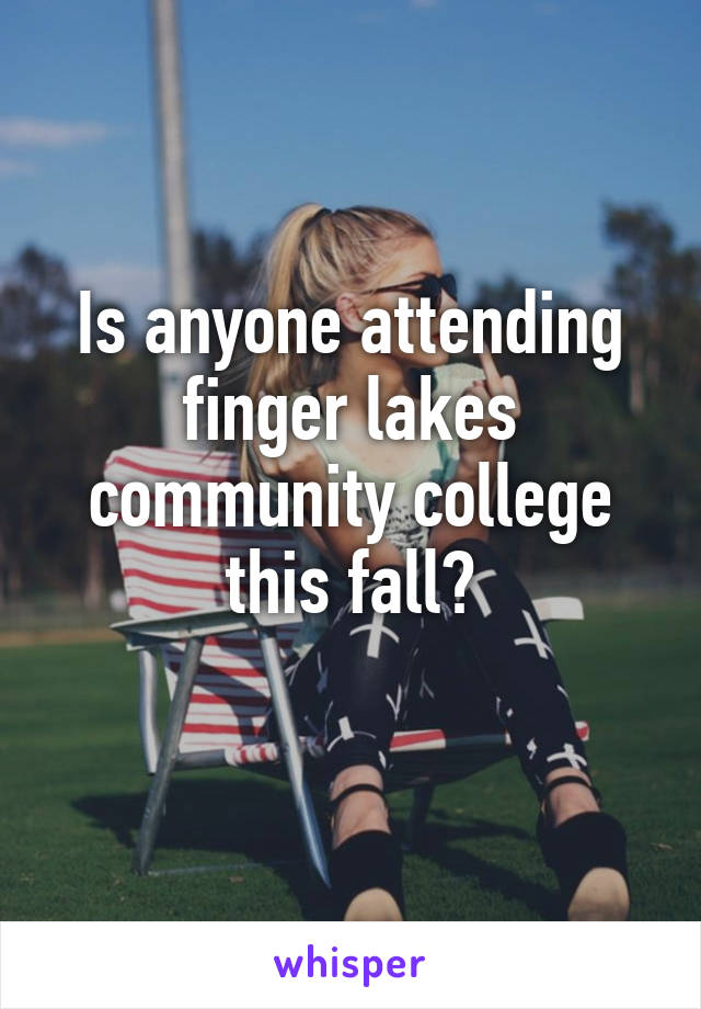 Is anyone attending finger lakes community college this fall?
