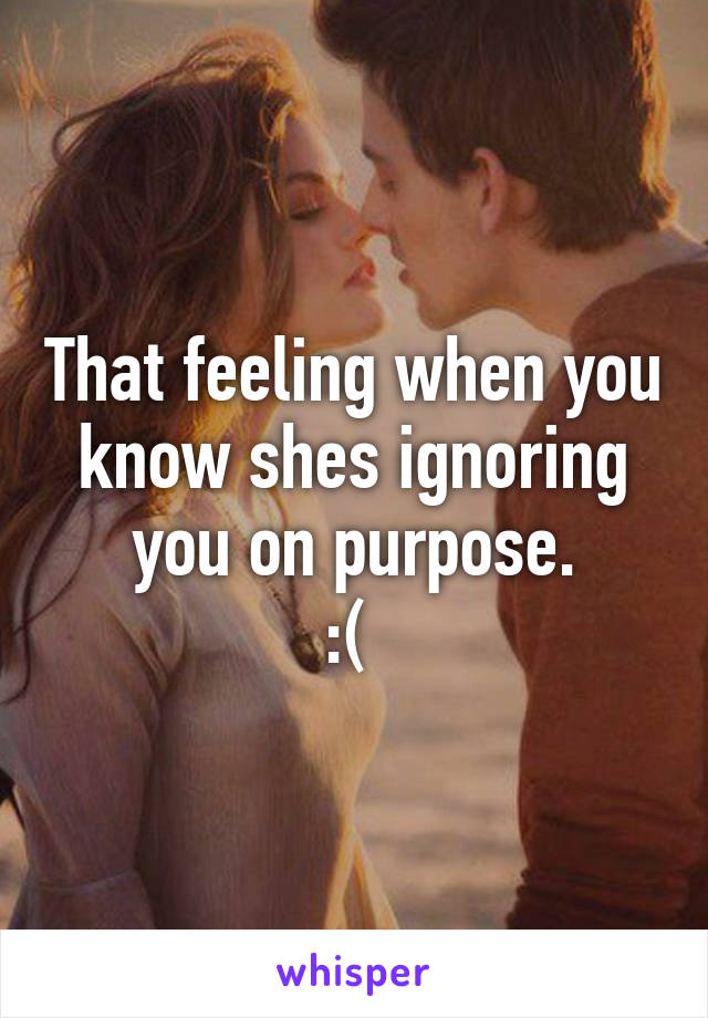 That feeling when you know shes ignoring you on purpose.
:( 