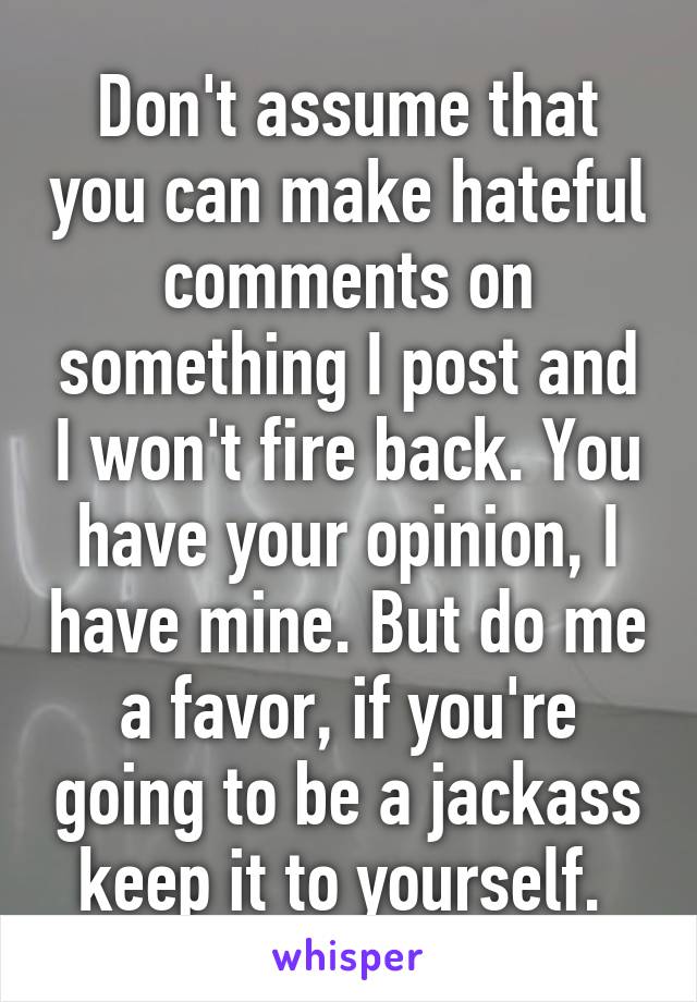 Don't assume that you can make hateful comments on something I post and I won't fire back. You have your opinion, I have mine. But do me a favor, if you're going to be a jackass keep it to yourself. 