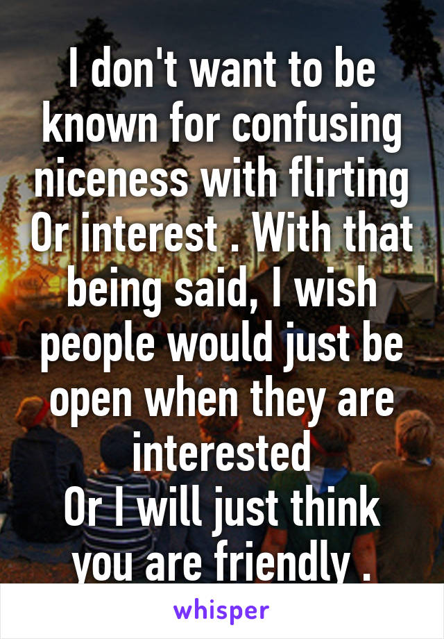 I don't want to be known for confusing niceness with flirting Or interest . With that being said, I wish people would just be open when they are interested
Or I will just think you are friendly .
