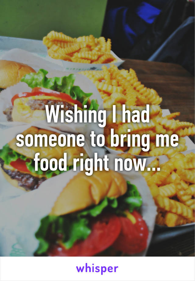 Wishing I had someone to bring me food right now...