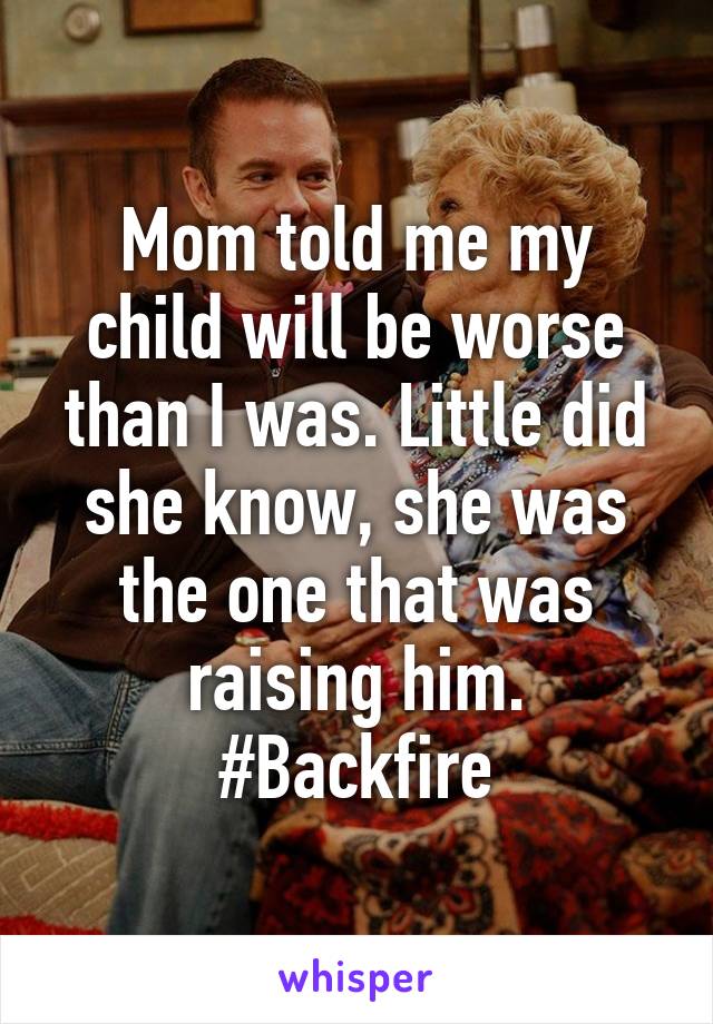 Mom told me my child will be worse than I was. Little did she know, she was the one that was raising him. #Backfire