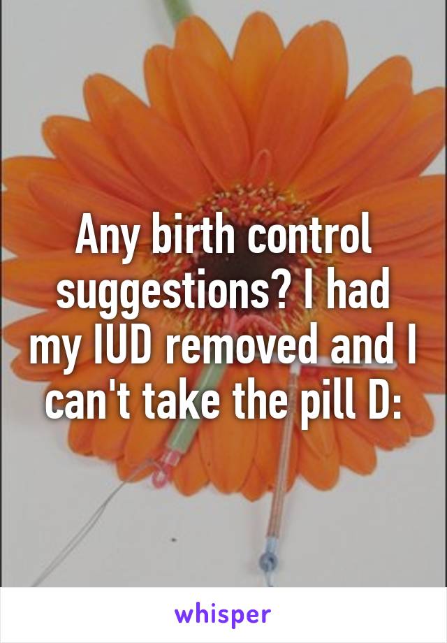 Any birth control suggestions? I had my IUD removed and I can't take the pill D: