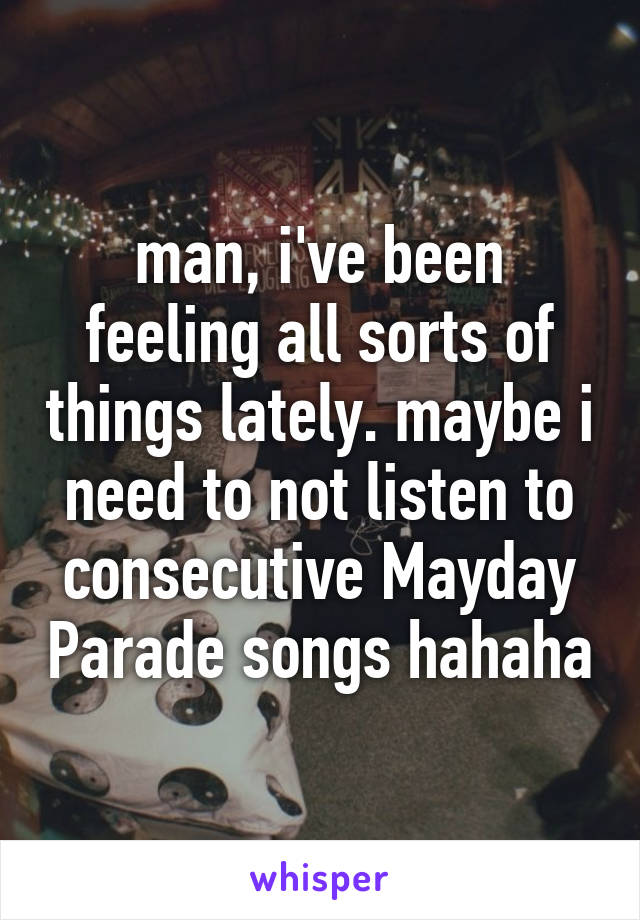 man, i've been feeling all sorts of things lately. maybe i need to not listen to consecutive Mayday Parade songs hahaha