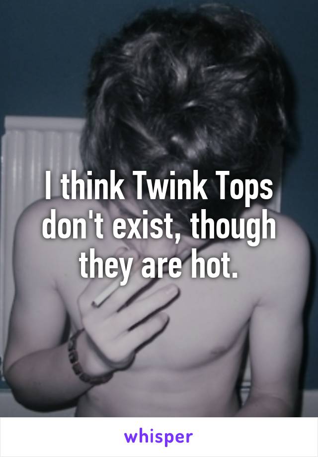 I think Twink Tops don't exist, though they are hot.