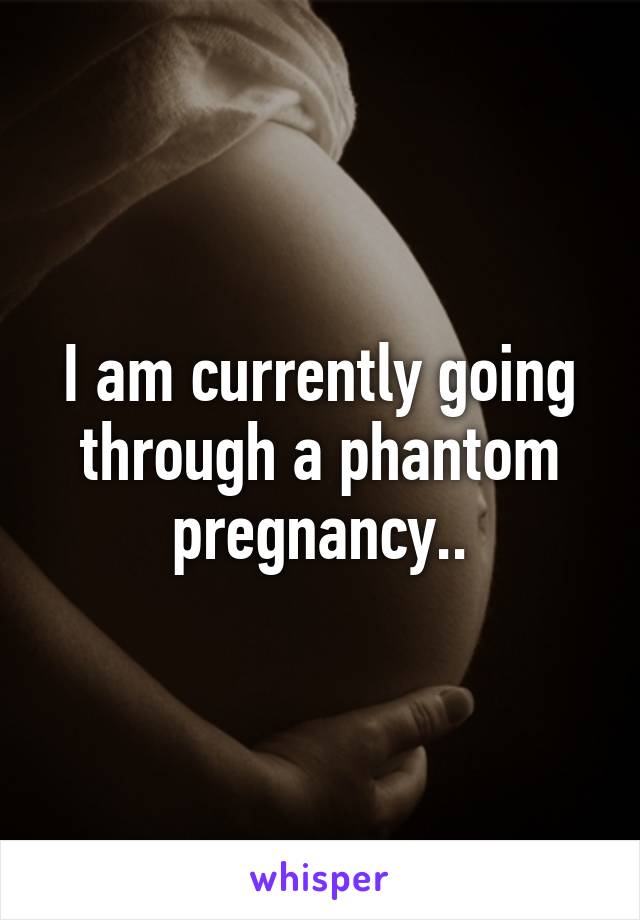 I am currently going through a phantom pregnancy..