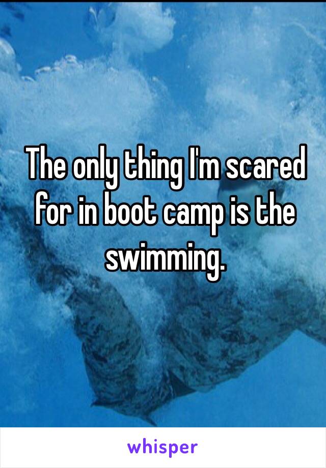 The only thing I'm scared for in boot camp is the swimming.