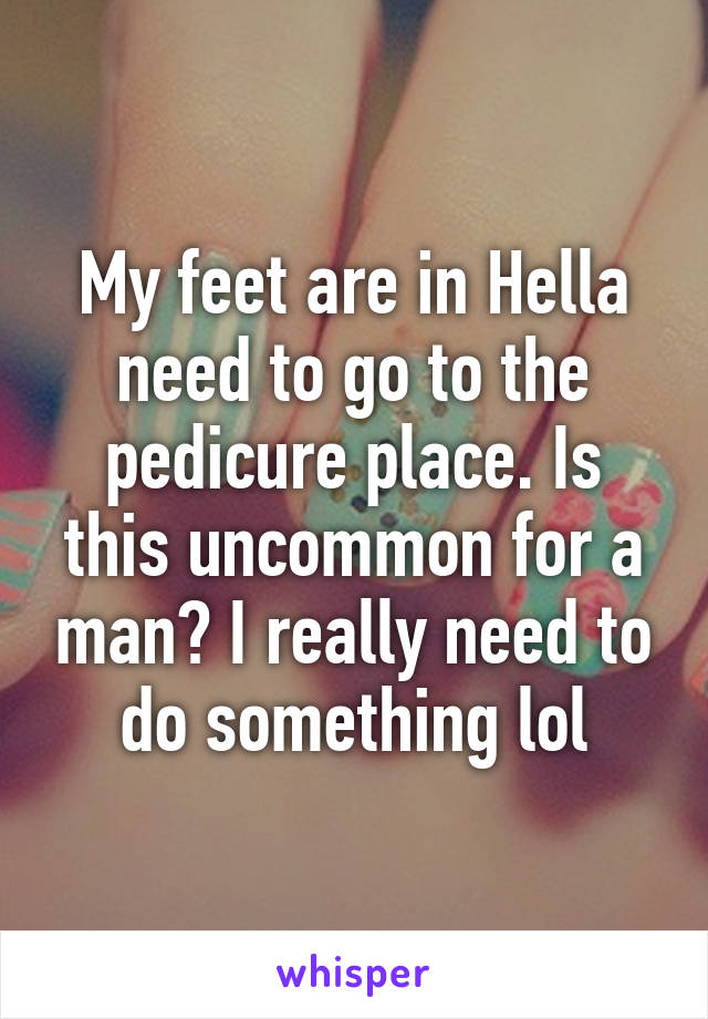 My feet are in Hella need to go to the pedicure place. Is this uncommon for a man? I really need to do something lol
