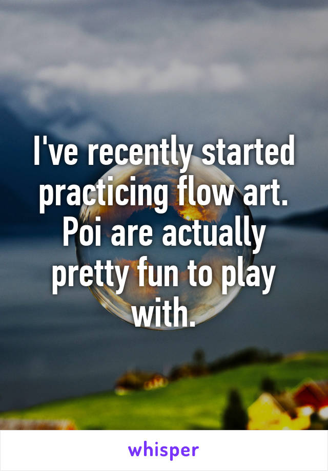 I've recently started practicing flow art. Poi are actually pretty fun to play with.