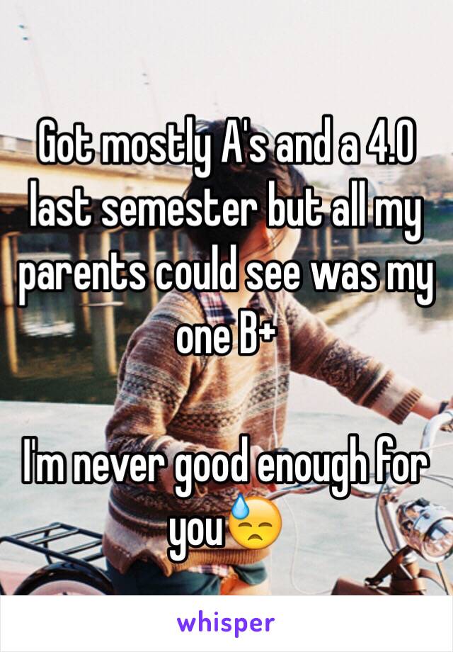 Got mostly A's and a 4.0 last semester but all my parents could see was my one B+

I'm never good enough for you😓
