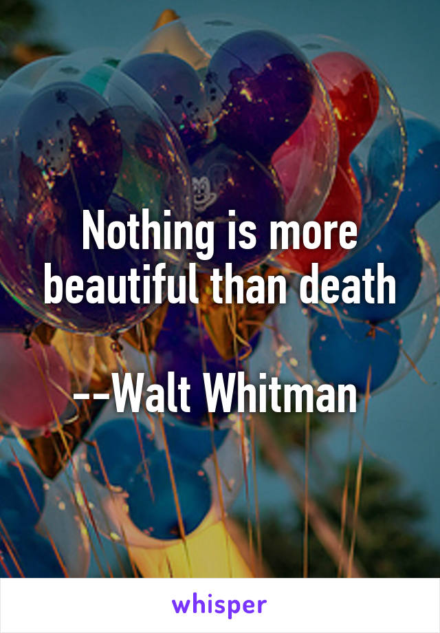 Nothing is more beautiful than death

--Walt Whitman 