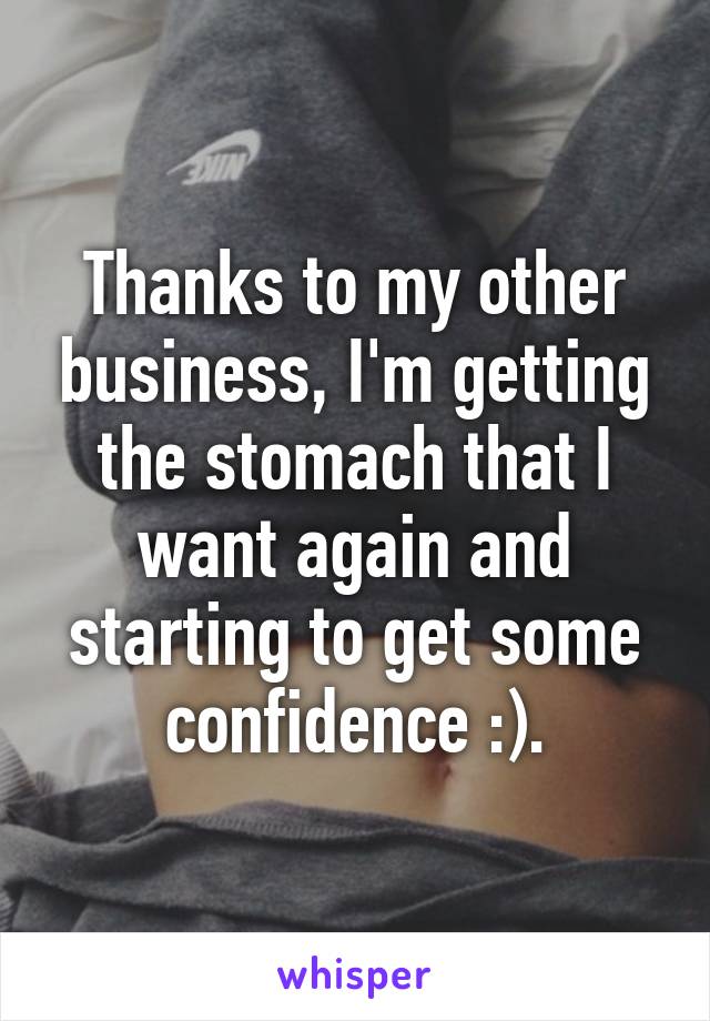 Thanks to my other business, I'm getting the stomach that I want again and starting to get some confidence :).