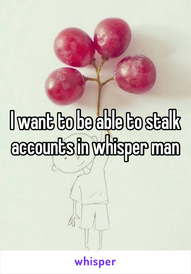 I want to be able to stalk accounts in whisper man