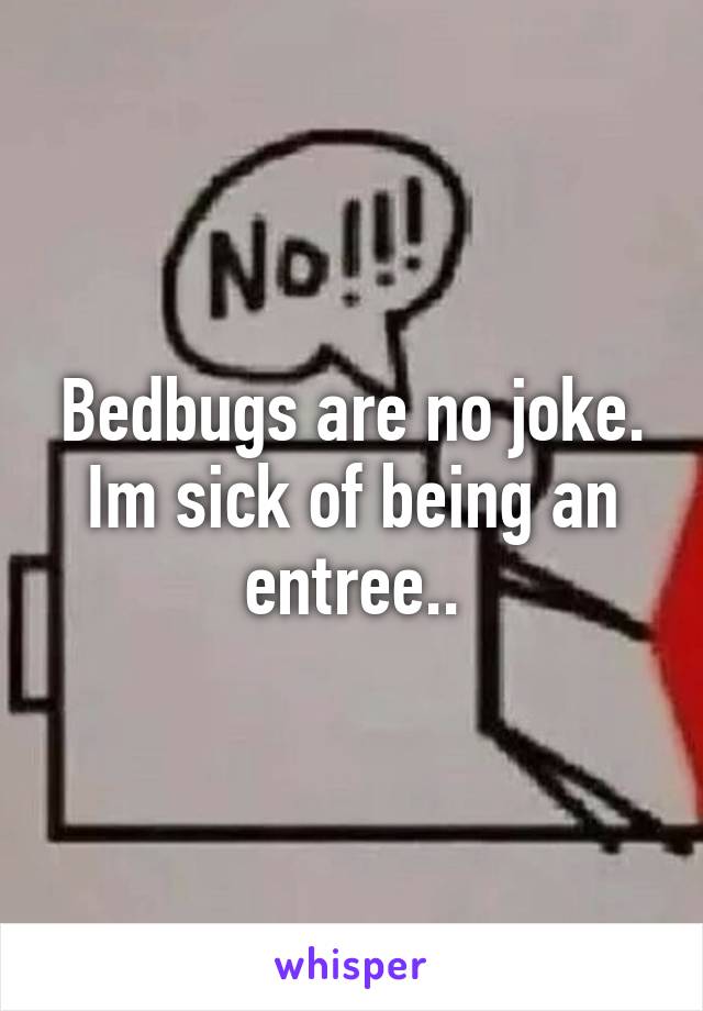 Bedbugs are no joke. Im sick of being an entree..