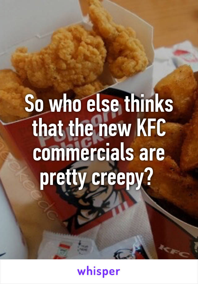 So who else thinks that the new KFC commercials are pretty creepy? 