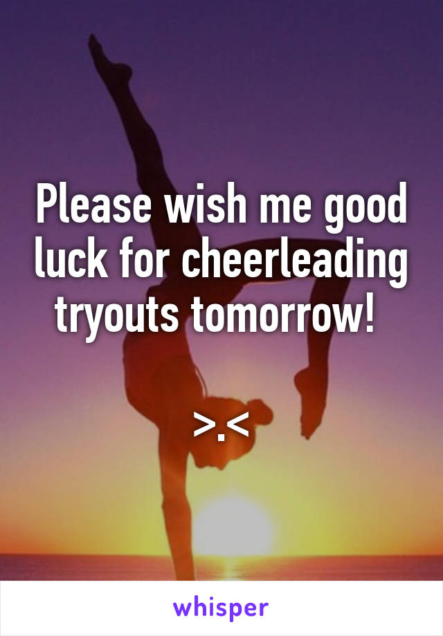 Please wish me good luck for cheerleading tryouts tomorrow! 

>.<