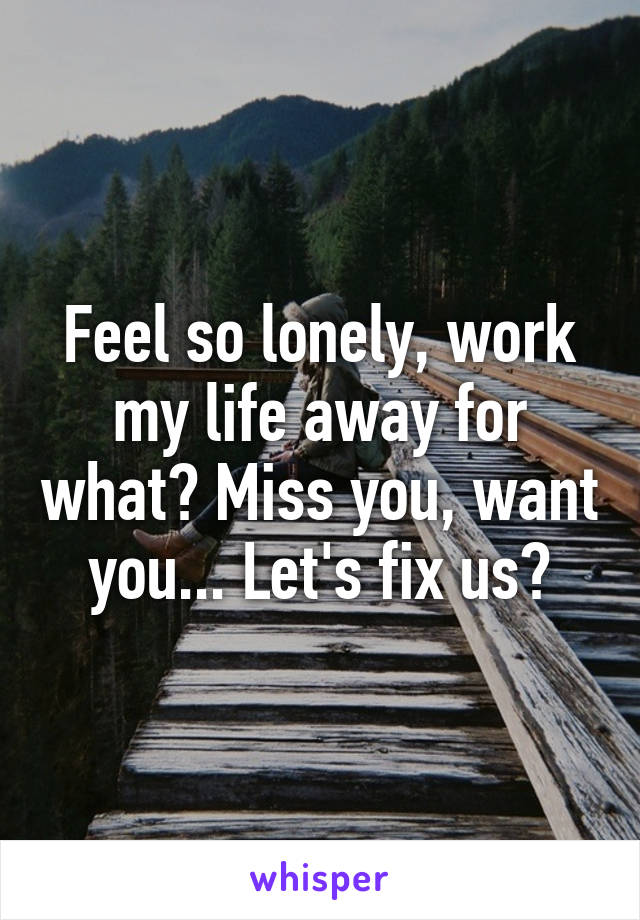 Feel so lonely, work my life away for what? Miss you, want you... Let's fix us?
