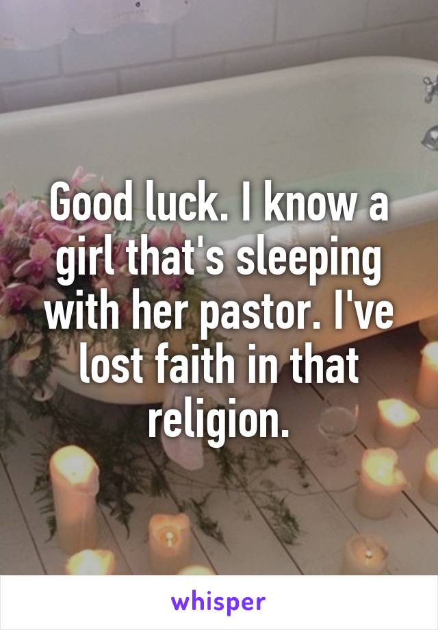 Good luck. I know a girl that's sleeping with her pastor. I've lost faith in that religion.