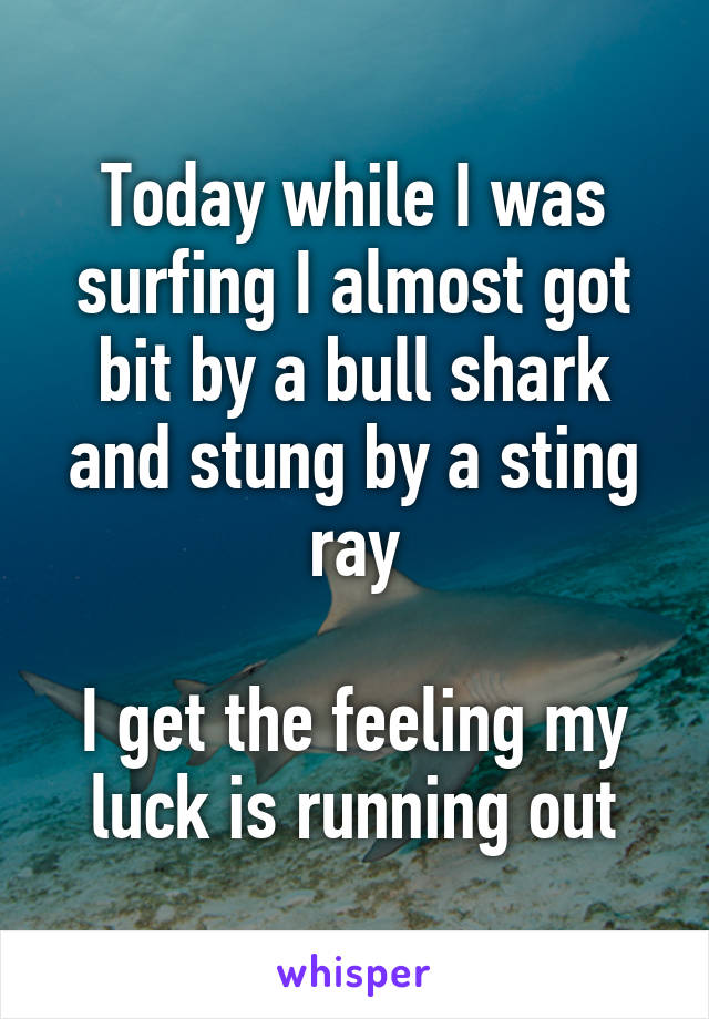Today while I was surfing I almost got bit by a bull shark and stung by a sting ray

I get the feeling my luck is running out