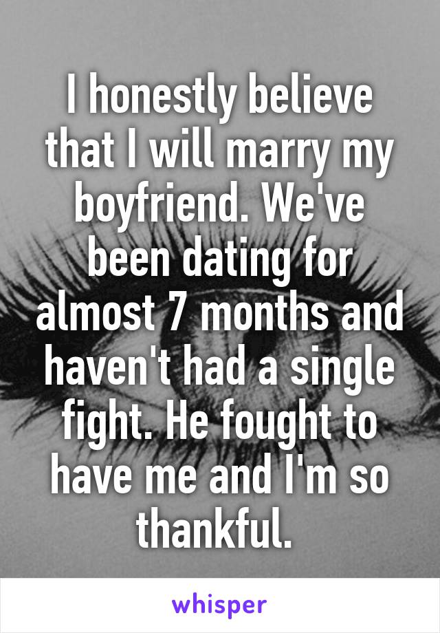I honestly believe that I will marry my boyfriend. We've been dating for almost 7 months and haven't had a single fight. He fought to have me and I'm so thankful. 