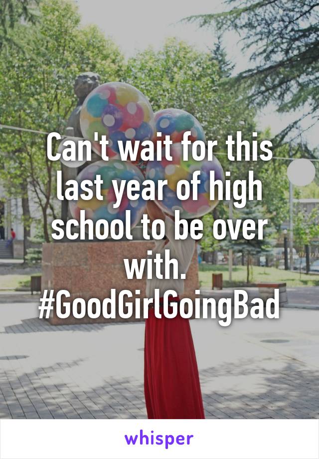 Can't wait for this last year of high school to be over with. 
#GoodGirlGoingBad