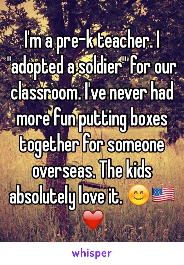 I'm a pre-k teacher. I "adopted a soldier" for our classroom. I've never had more fun putting boxes together for someone overseas. The kids absolutely love it. 😊🇺🇸❤️