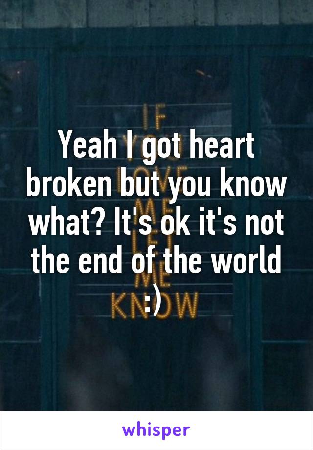 Yeah I got heart broken but you know what? It's ok it's not the end of the world :) 