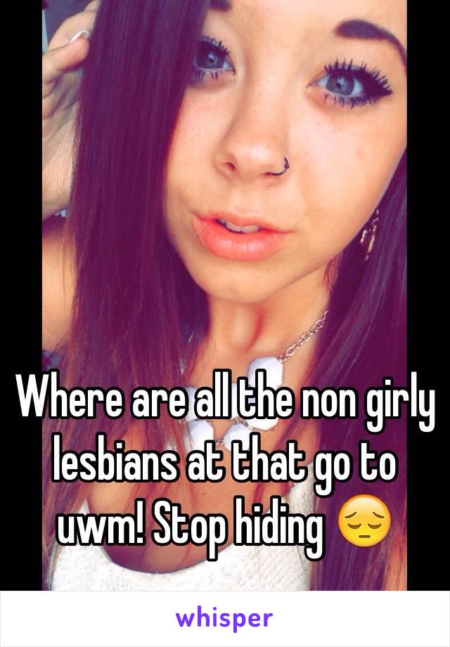 Where are all the non girly lesbians at that go to uwm! Stop hiding 😔
