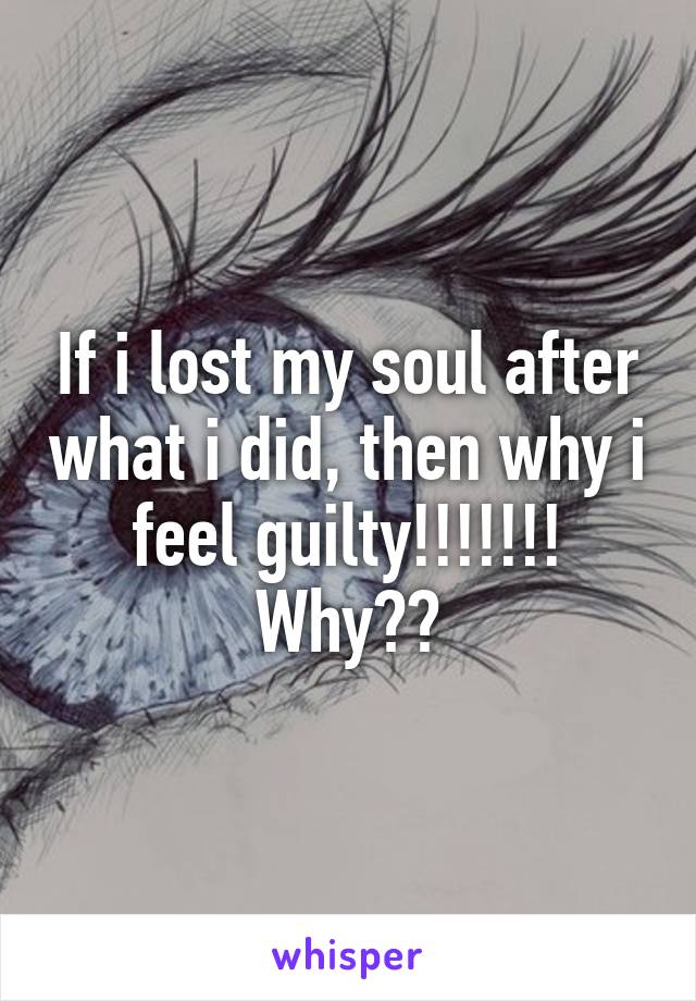 If i lost my soul after what i did, then why i feel guilty!!!!!!! Why??