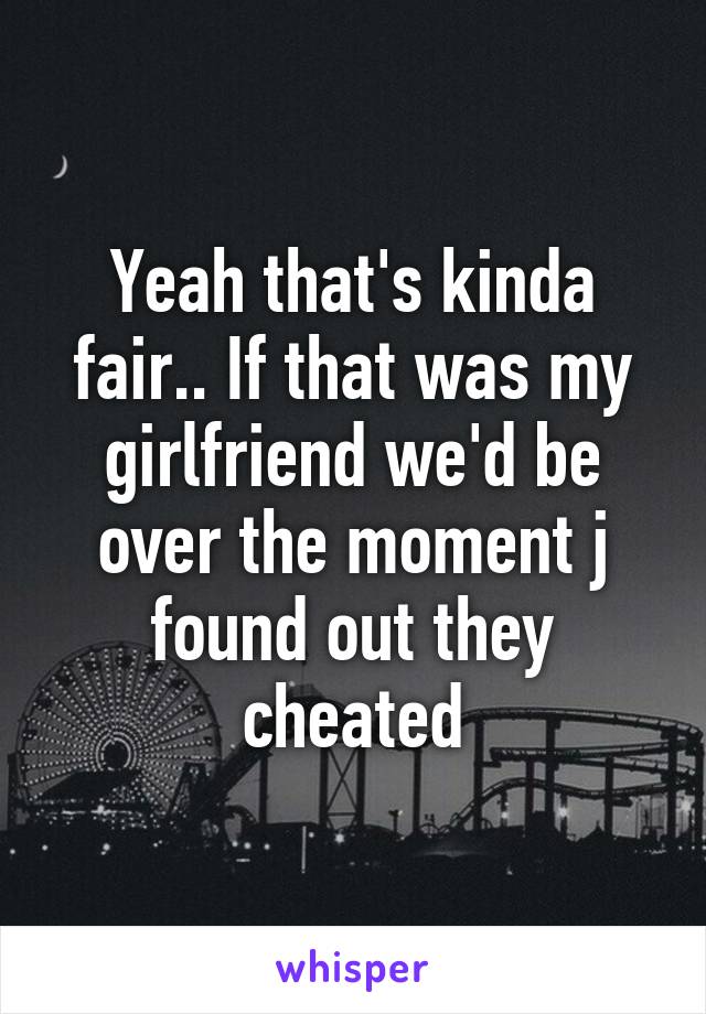 Yeah that's kinda fair.. If that was my girlfriend we'd be over the moment j found out they cheated